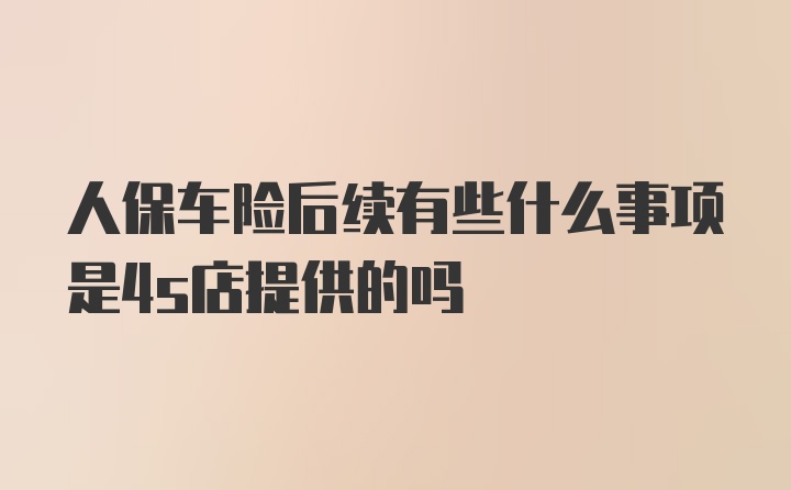 人保车险后续有些什么事项是4s店提供的吗