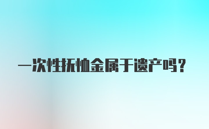 一次性抚恤金属于遗产吗?