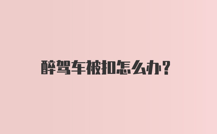 醉驾车被扣怎么办？