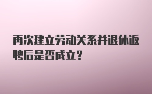 再次建立劳动关系并退休返聘后是否成立？