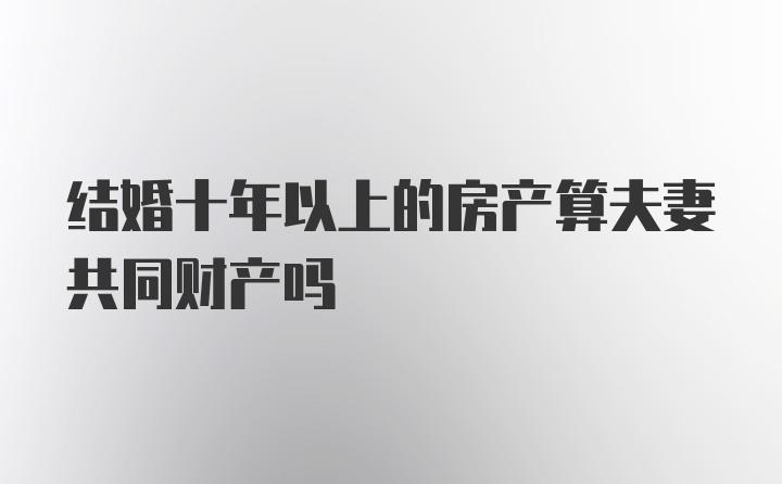 结婚十年以上的房产算夫妻共同财产吗