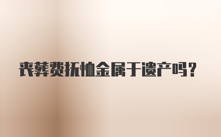 丧葬费抚恤金属于遗产吗?