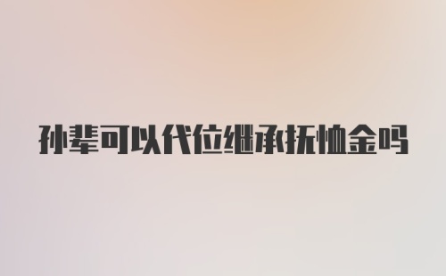 孙辈可以代位继承抚恤金吗