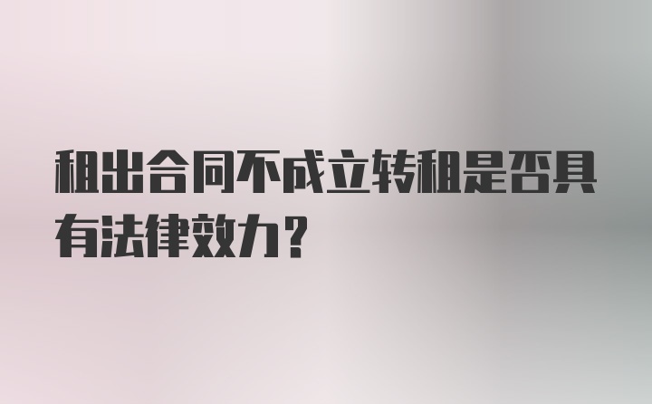 租出合同不成立转租是否具有法律效力？