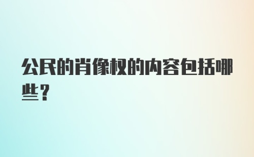 公民的肖像权的内容包括哪些？