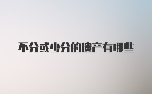 不分或少分的遗产有哪些