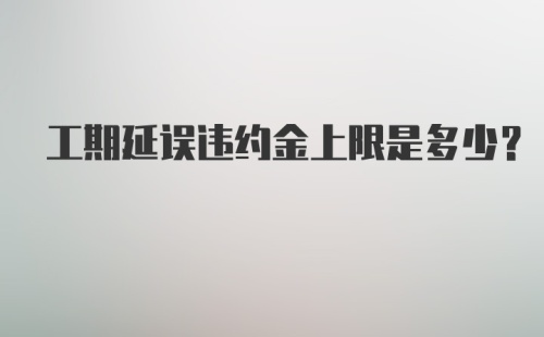 工期延误违约金上限是多少？