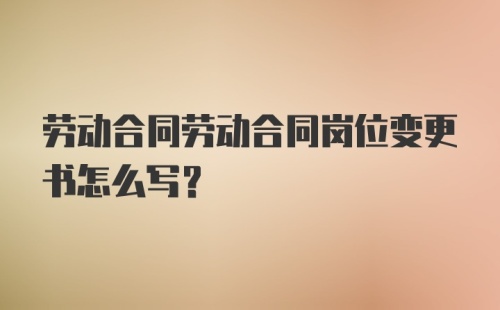 劳动合同劳动合同岗位变更书怎么写?