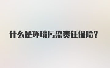 什么是环境污染责任保险？