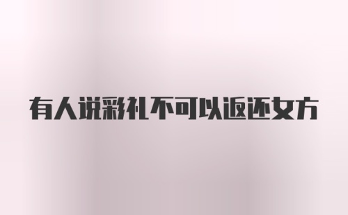 有人说彩礼不可以返还女方