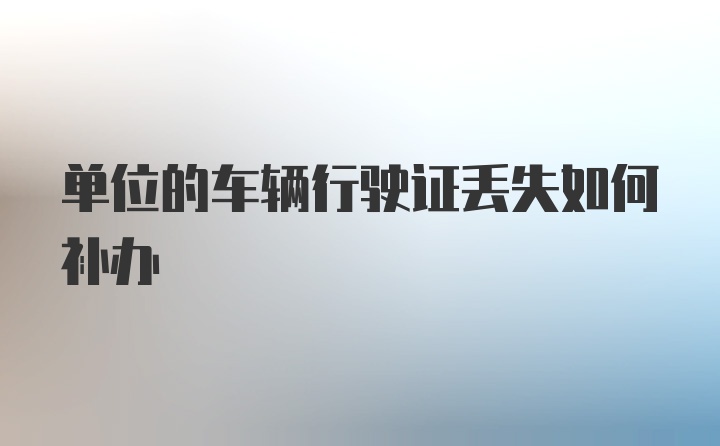 单位的车辆行驶证丢失如何补办