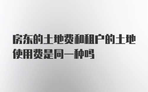 房东的土地费和租户的土地使用费是同一种吗