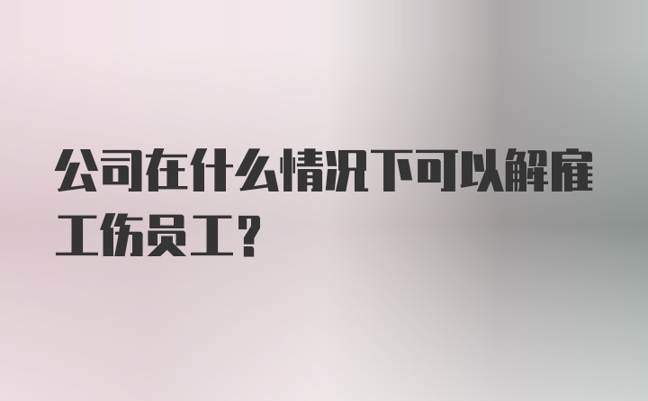 公司在什么情况下可以解雇工伤员工？