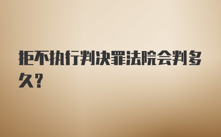 拒不执行判决罪法院会判多久？