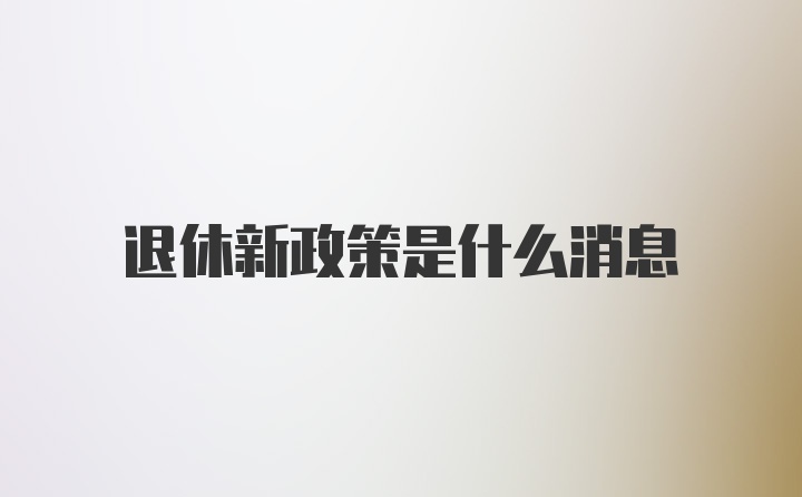 退休新政策是什么消息