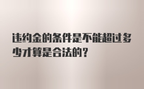 违约金的条件是不能超过多少才算是合法的?