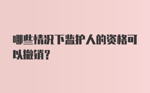 哪些情况下监护人的资格可以撤销？