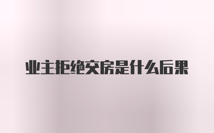 业主拒绝交房是什么后果