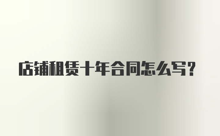 店铺租赁十年合同怎么写？