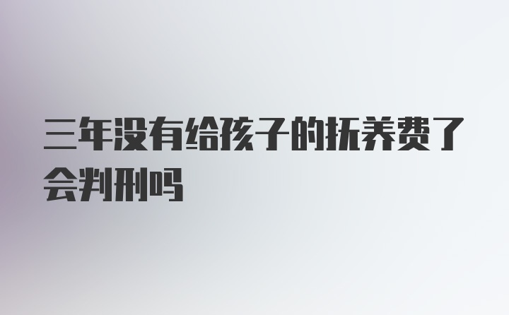 三年没有给孩子的抚养费了会判刑吗