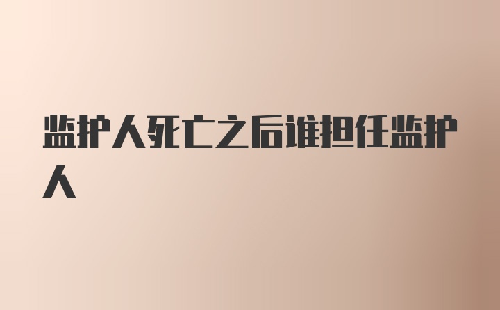 监护人死亡之后谁担任监护人