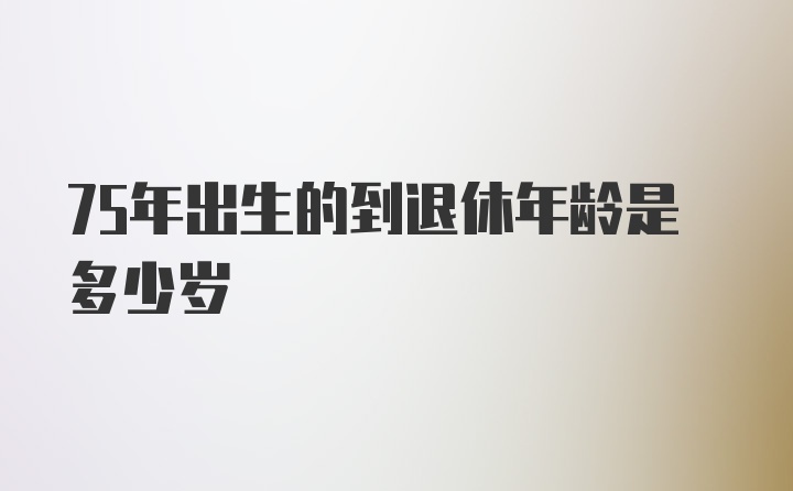 75年出生的到退休年龄是多少岁