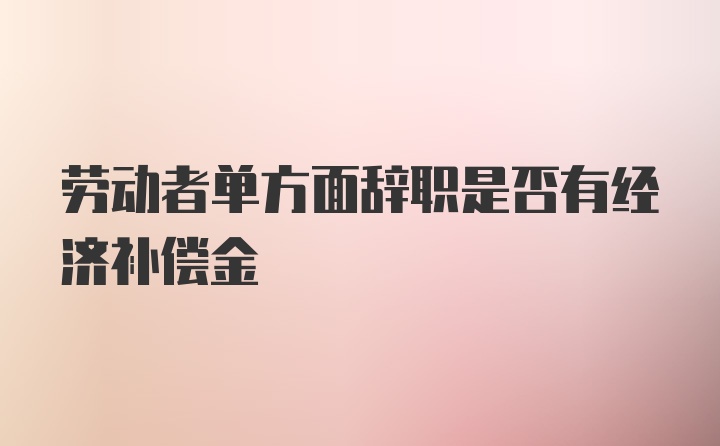 劳动者单方面辞职是否有经济补偿金