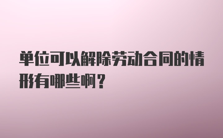 单位可以解除劳动合同的情形有哪些啊？