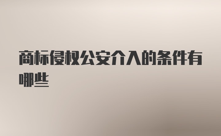 商标侵权公安介入的条件有哪些