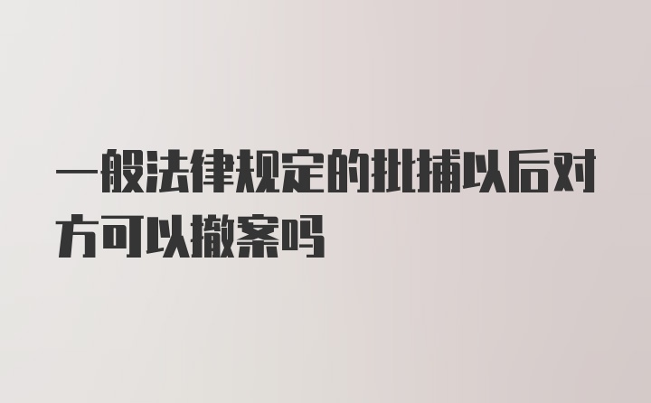 一般法律规定的批捕以后对方可以撤案吗