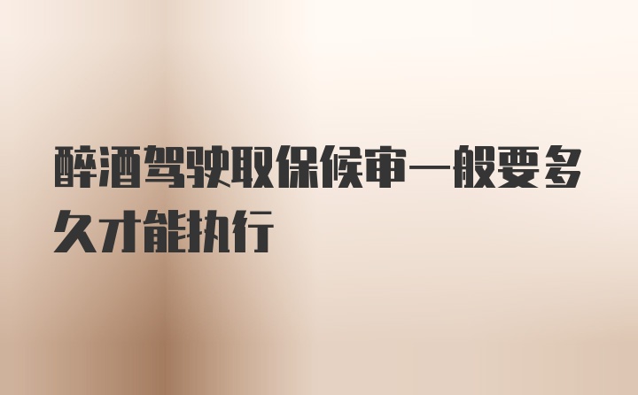 醉酒驾驶取保候审一般要多久才能执行