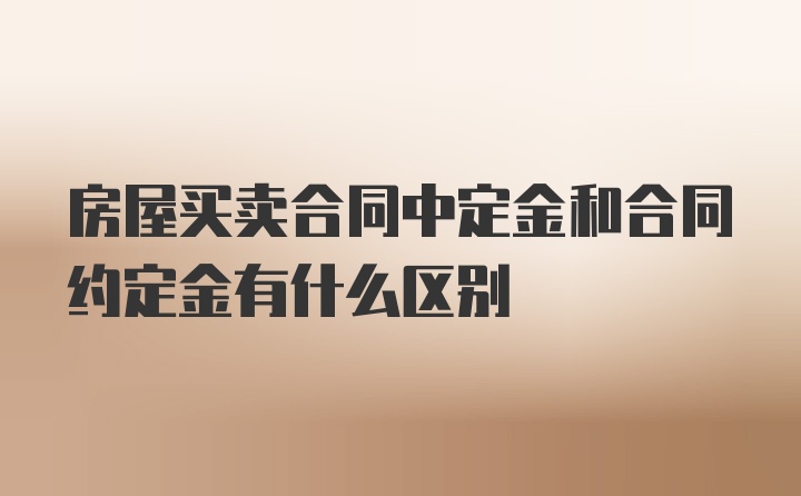 房屋买卖合同中定金和合同约定金有什么区别