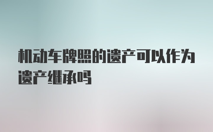 机动车牌照的遗产可以作为遗产继承吗