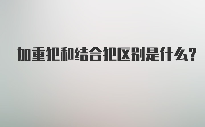 加重犯和结合犯区别是什么？