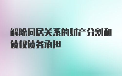 解除同居关系的财产分割和债权债务承担