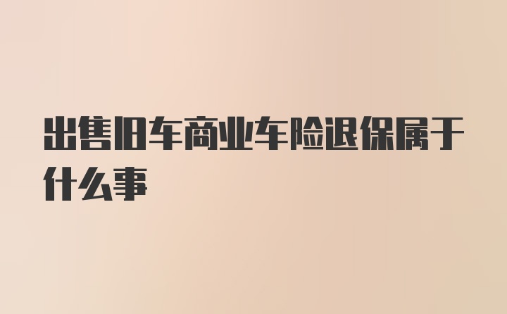 出售旧车商业车险退保属于什么事