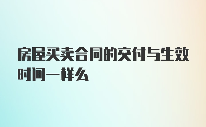 房屋买卖合同的交付与生效时间一样么