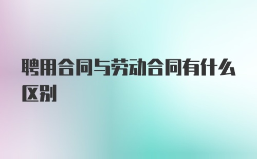 聘用合同与劳动合同有什么区别