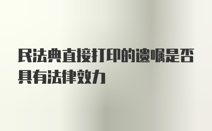 民法典直接打印的遗嘱是否具有法律效力