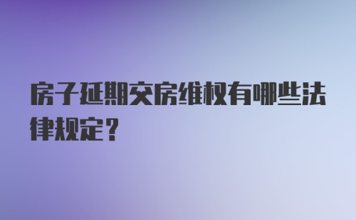 房子延期交房维权有哪些法律规定？