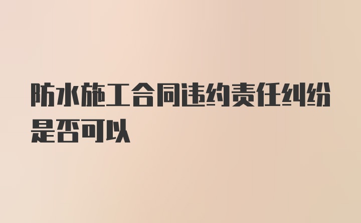 防水施工合同违约责任纠纷是否可以