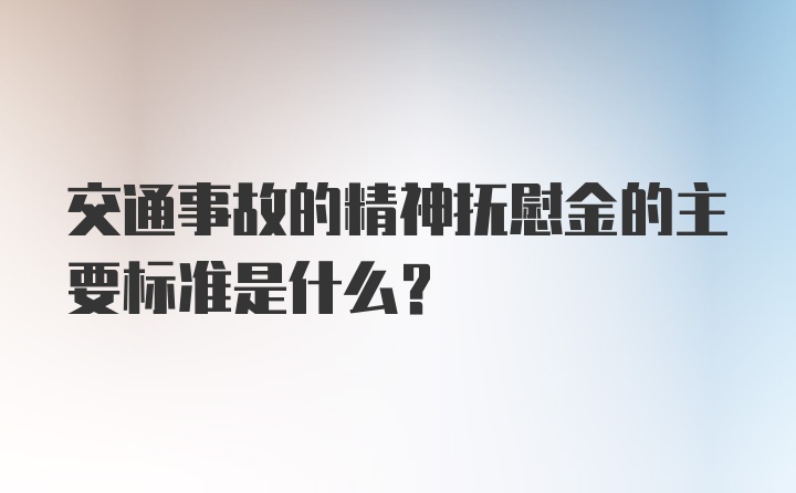 交通事故的精神抚慰金的主要标准是什么？