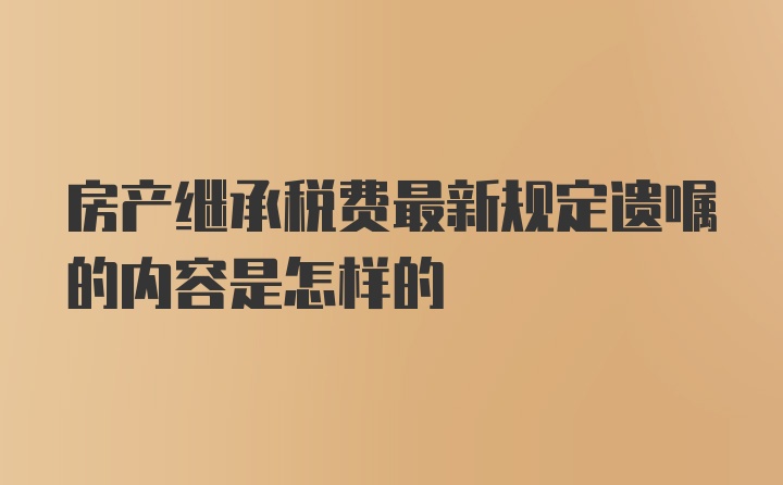 房产继承税费最新规定遗嘱的内容是怎样的