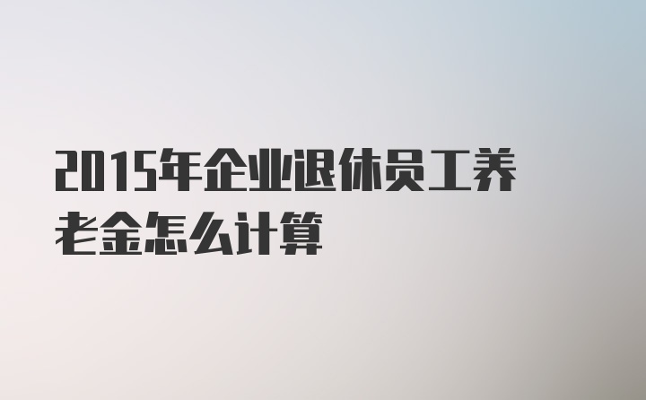 2015年企业退休员工养老金怎么计算