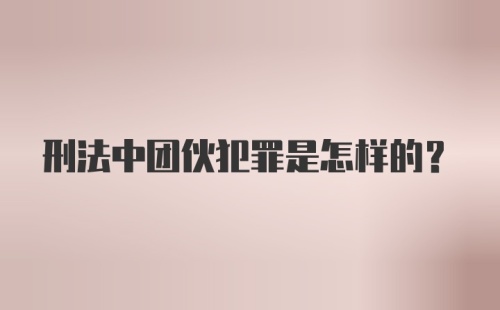 刑法中团伙犯罪是怎样的？