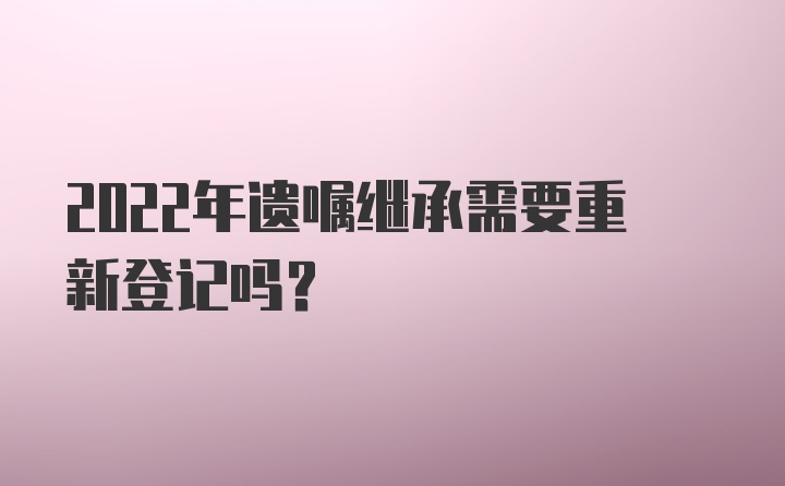 2022年遗嘱继承需要重新登记吗？