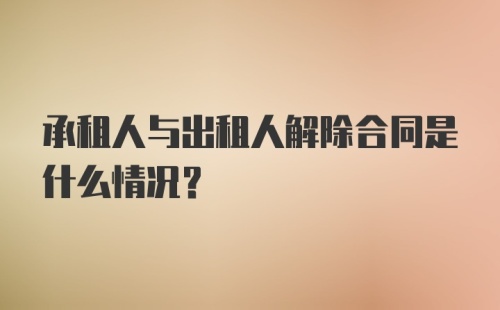 承租人与出租人解除合同是什么情况？