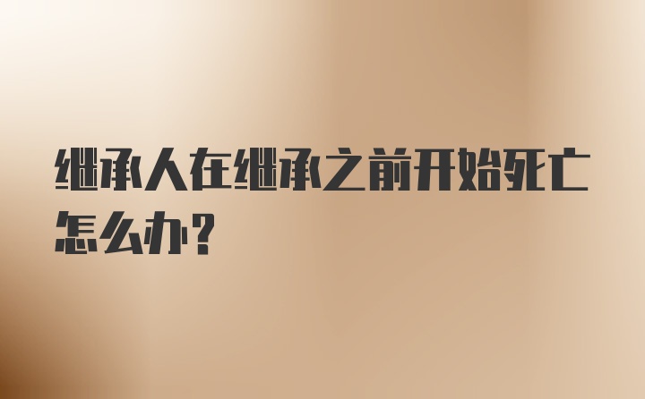 继承人在继承之前开始死亡怎么办？