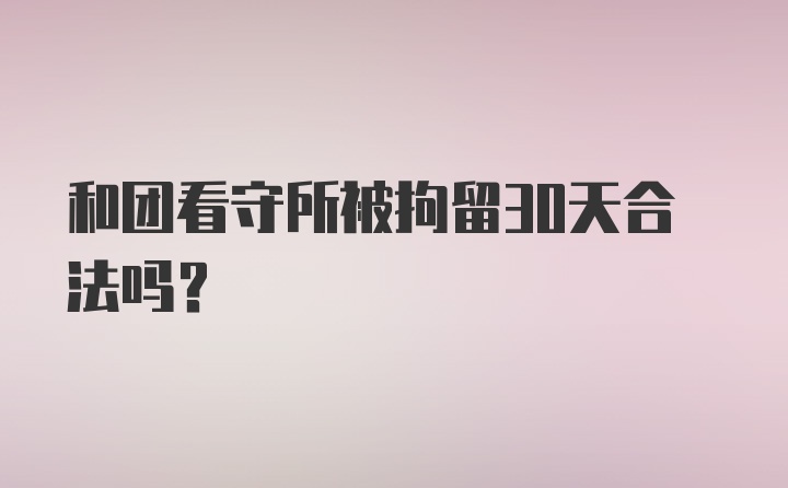 和团看守所被拘留30天合法吗?