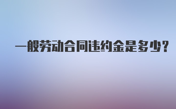 一般劳动合同违约金是多少？